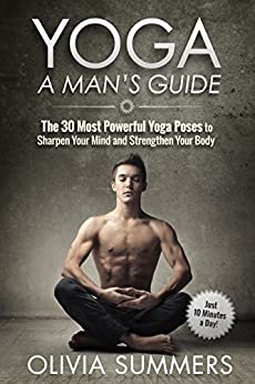 Yoga: A Man's Guide: The 30 Most Powerful Yoga Poses to Sharpen Your Mind and Strengthen Your Body (Just 10 Minutes a Day!, Yoga Mastery Series)