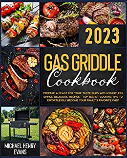 Gas Griddle Cookbook: Prepare a Feast for Your Taste Buds with Countless Simple, Delicious, Recipes – Top Secret Cooking Tips to Effortlessly Become Your Family’s Favorite Chef