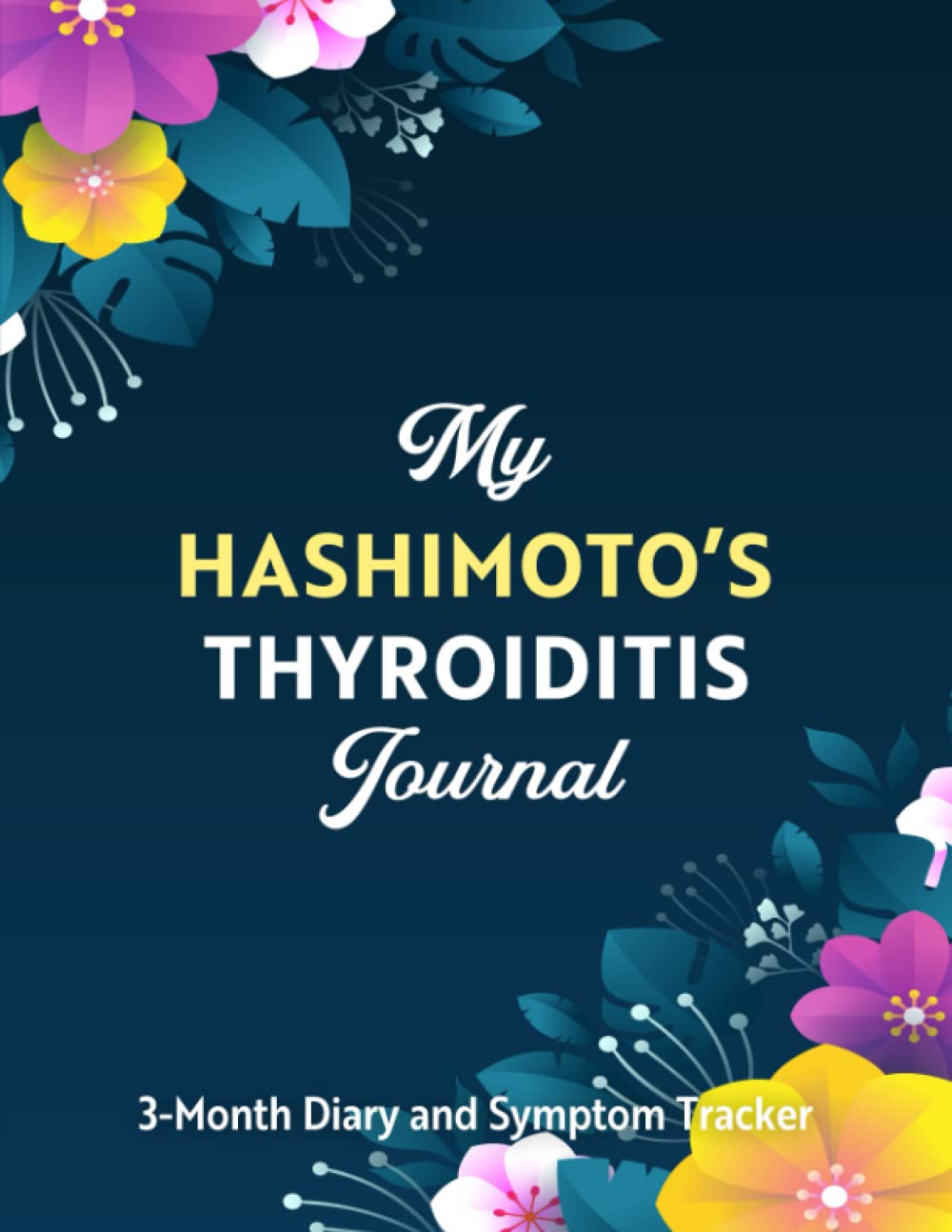 My Hashimoto’s Thyroiditis Journal: 3-Month Daily Diary to Keep Track of Your Symptoms and Diet, and To Help You Understand Better Your Hashimoto Triggers | 8.5” X 11” | Flowers